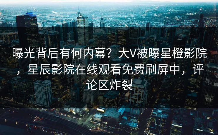曝光背后有何内幕？大V被曝星橙影院，星辰影院在线观看免费刷屏中，评论区炸裂