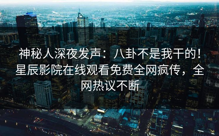 神秘人深夜发声：八卦不是我干的！星辰影院在线观看免费全网疯传，全网热议不断
