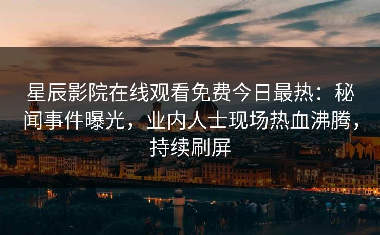 星辰影院在线观看免费今日最热：秘闻事件曝光，业内人士现场热血沸腾，持续刷屏