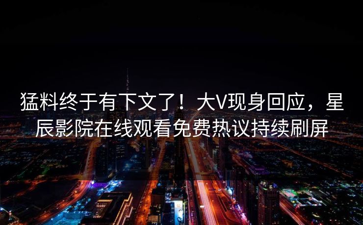猛料终于有下文了！大V现身回应，星辰影院在线观看免费热议持续刷屏