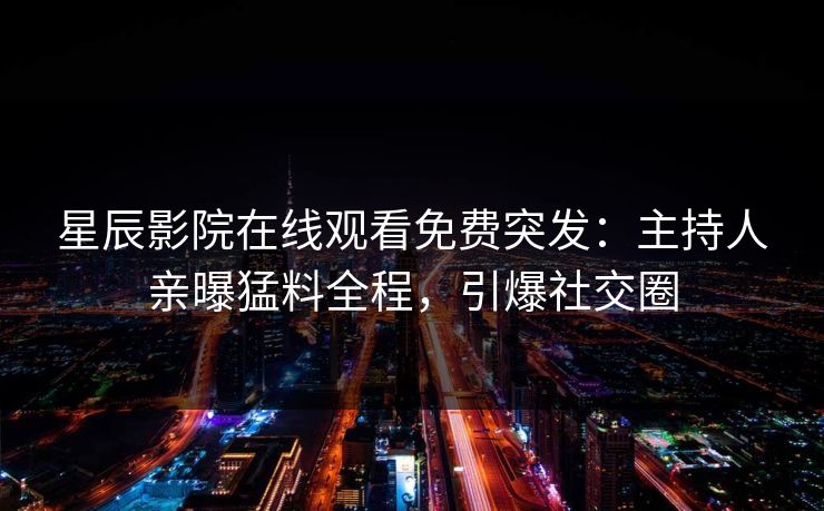 星辰影院在线观看免费突发：主持人亲曝猛料全程，引爆社交圈