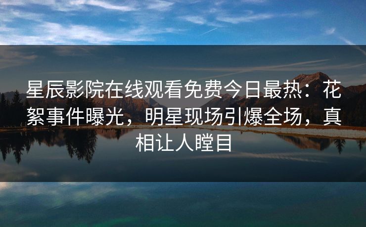 星辰影院在线观看免费今日最热：花絮事件曝光，明星现场引爆全场，真相让人瞠目