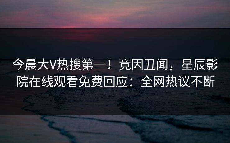 今晨大V热搜第一！竟因丑闻，星辰影院在线观看免费回应：全网热议不断