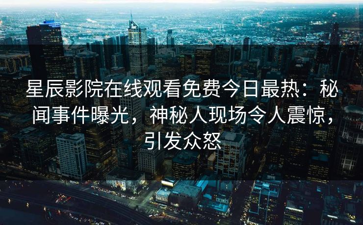 星辰影院在线观看免费今日最热：秘闻事件曝光，神秘人现场令人震惊，引发众怒
