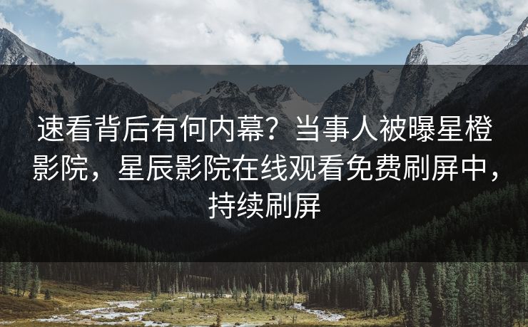 速看背后有何内幕？当事人被曝星橙影院，星辰影院在线观看免费刷屏中，持续刷屏