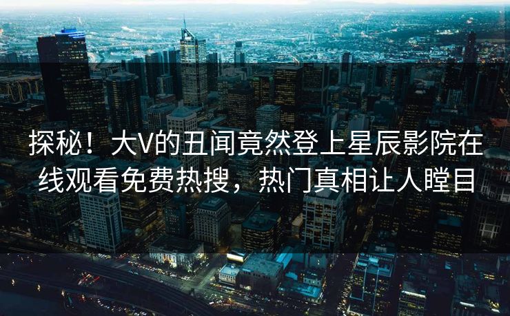 探秘！大V的丑闻竟然登上星辰影院在线观看免费热搜，热门真相让人瞠目