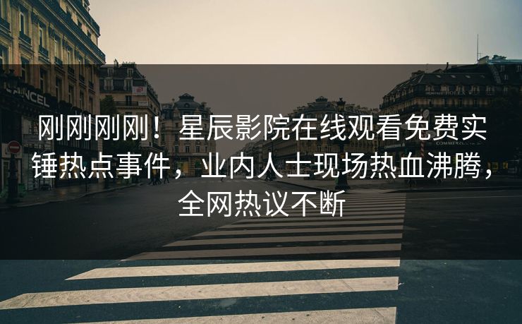 刚刚刚刚！星辰影院在线观看免费实锤热点事件，业内人士现场热血沸腾，全网热议不断