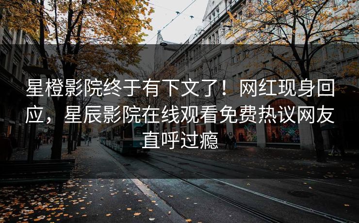 星橙影院终于有下文了！网红现身回应，星辰影院在线观看免费热议网友直呼过瘾