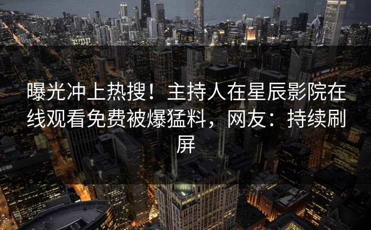 曝光冲上热搜！主持人在星辰影院在线观看免费被爆猛料，网友：持续刷屏