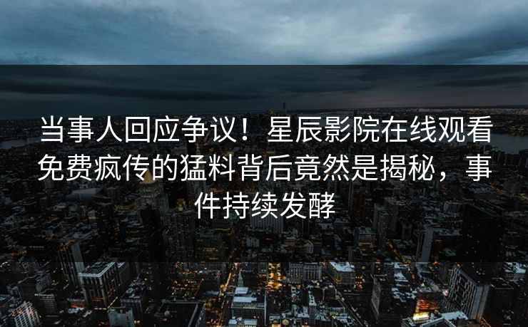 当事人回应争议！星辰影院在线观看免费疯传的猛料背后竟然是揭秘，事件持续发酵