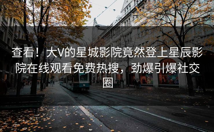 查看！大V的星城影院竟然登上星辰影院在线观看免费热搜，劲爆引爆社交圈