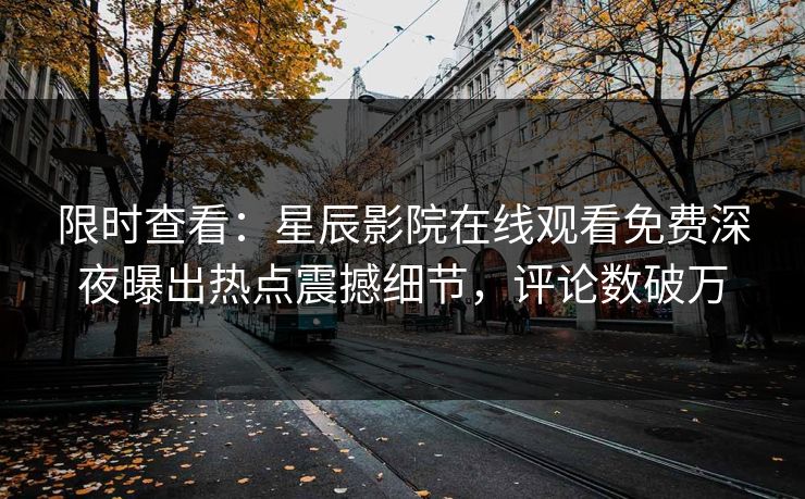 限时查看：星辰影院在线观看免费深夜曝出热点震撼细节，评论数破万
