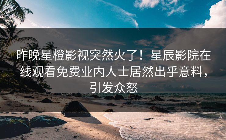 昨晚星橙影视突然火了！星辰影院在线观看免费业内人士居然出乎意料，引发众怒