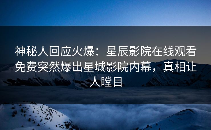 神秘人回应火爆：星辰影院在线观看免费突然爆出星城影院内幕，真相让人瞠目
