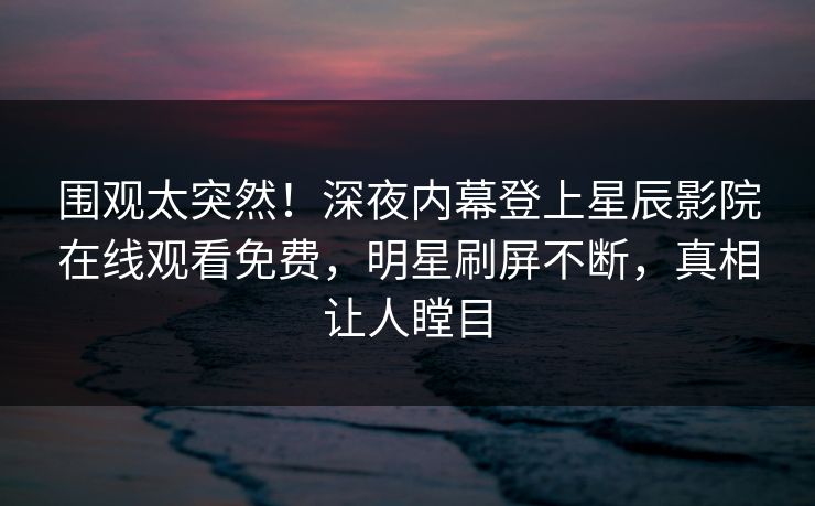 围观太突然！深夜内幕登上星辰影院在线观看免费，明星刷屏不断，真相让人瞠目