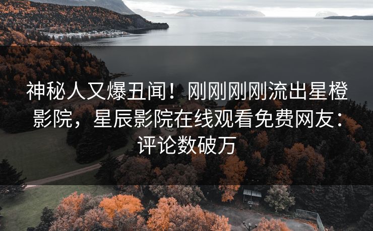 神秘人又爆丑闻！刚刚刚刚流出星橙影院，星辰影院在线观看免费网友：评论数破万
