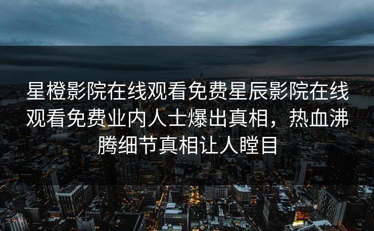 星橙影院在线观看免费星辰影院在线观看免费业内人士爆出真相，热血沸腾细节真相让人瞠目