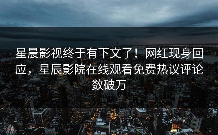 星晨影视终于有下文了！网红现身回应，星辰影院在线观看免费热议评论数破万