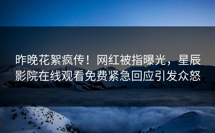 昨晚花絮疯传！网红被指曝光，星辰影院在线观看免费紧急回应引发众怒