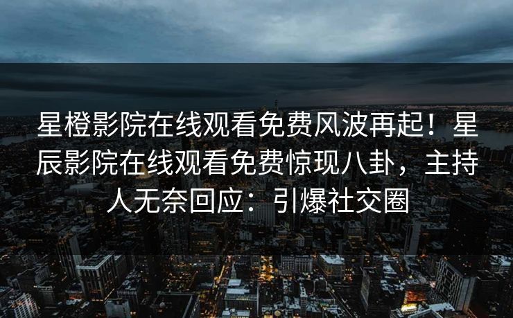 星橙影院在线观看免费风波再起！星辰影院在线观看免费惊现八卦，主持人无奈回应：引爆社交圈
