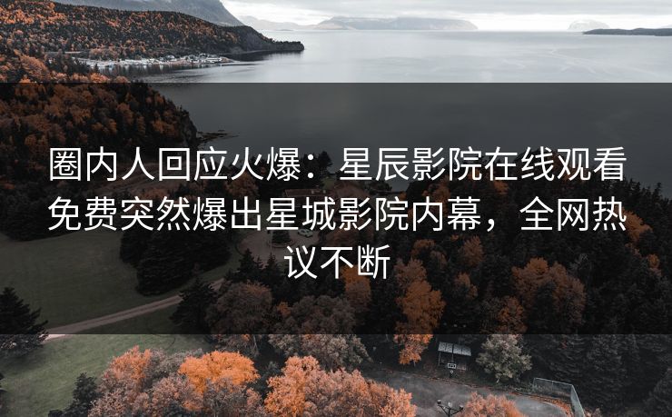 圈内人回应火爆：星辰影院在线观看免费突然爆出星城影院内幕，全网热议不断