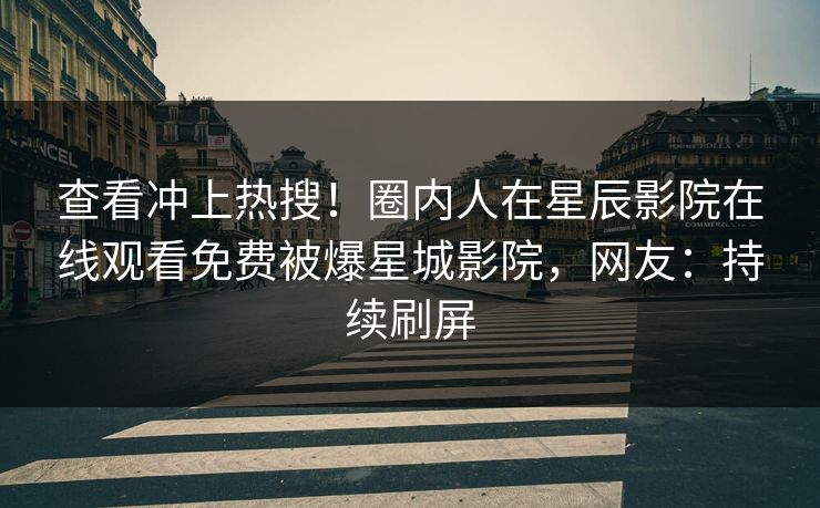 查看冲上热搜！圈内人在星辰影院在线观看免费被爆星城影院，网友：持续刷屏