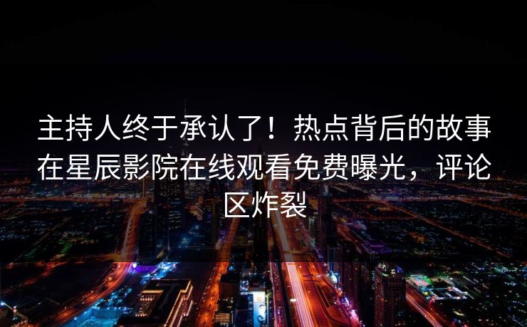 主持人终于承认了！热点背后的故事在星辰影院在线观看免费曝光，评论区炸裂
