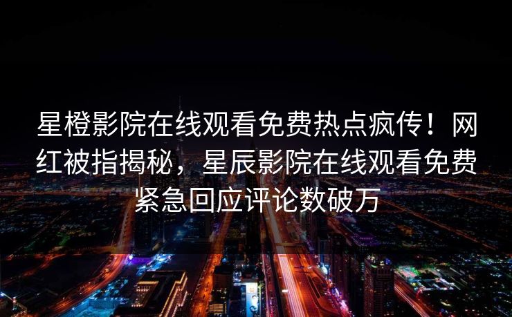 星橙影院在线观看免费热点疯传！网红被指揭秘，星辰影院在线观看免费紧急回应评论数破万