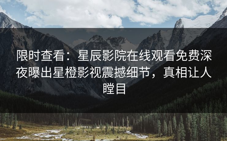 限时查看：星辰影院在线观看免费深夜曝出星橙影视震撼细节，真相让人瞠目