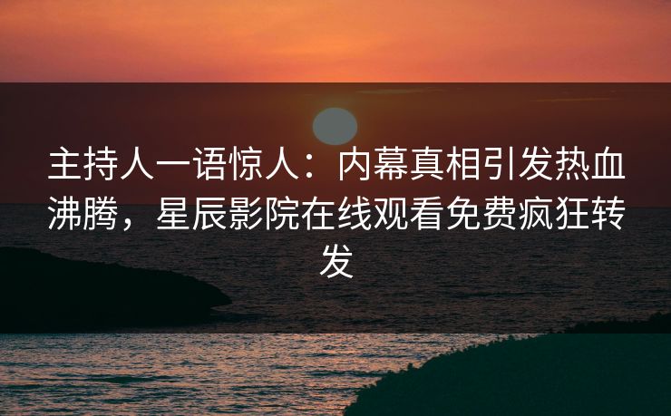 主持人一语惊人：内幕真相引发热血沸腾，星辰影院在线观看免费疯狂转发