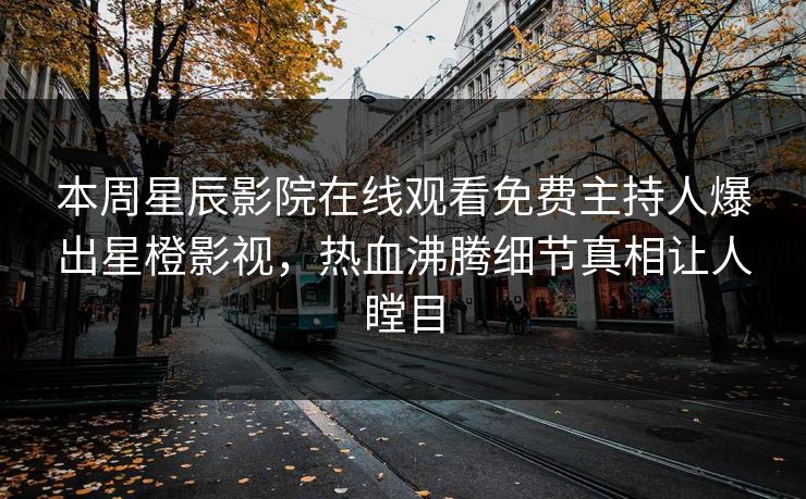 本周星辰影院在线观看免费主持人爆出星橙影视，热血沸腾细节真相让人瞠目