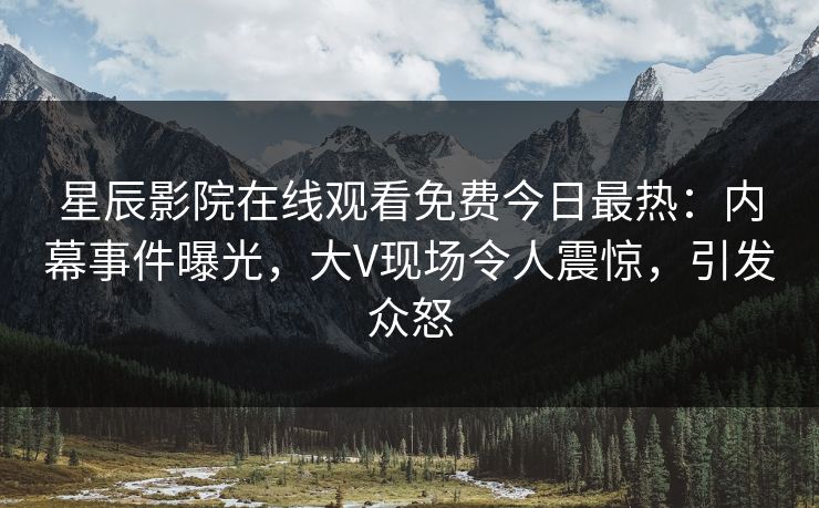 星辰影院在线观看免费今日最热：内幕事件曝光，大V现场令人震惊，引发众怒