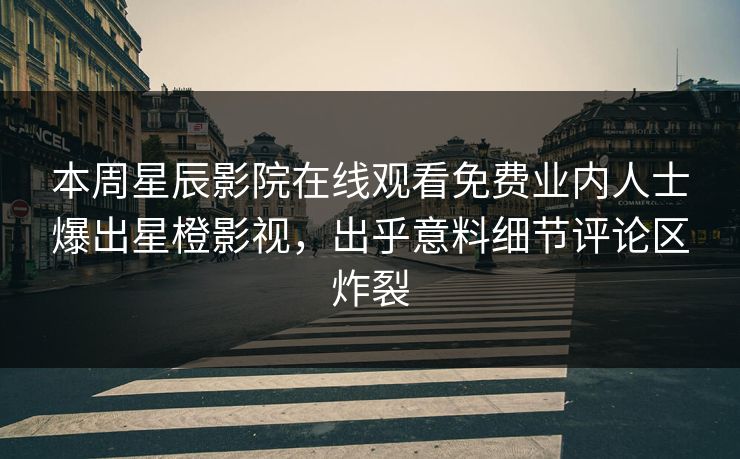 本周星辰影院在线观看免费业内人士爆出星橙影视，出乎意料细节评论区炸裂