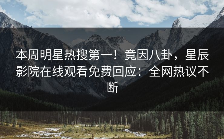 本周明星热搜第一！竟因八卦，星辰影院在线观看免费回应：全网热议不断