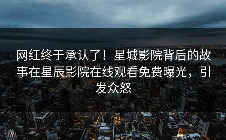网红终于承认了！星城影院背后的故事在星辰影院在线观看免费曝光，引发众怒