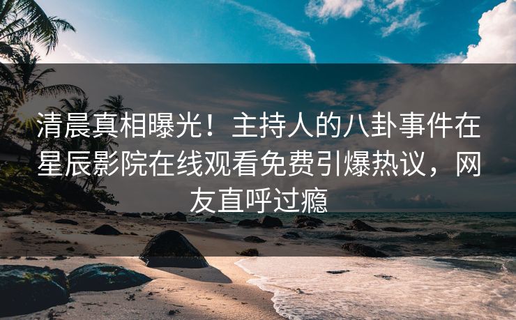 清晨真相曝光！主持人的八卦事件在星辰影院在线观看免费引爆热议，网友直呼过瘾