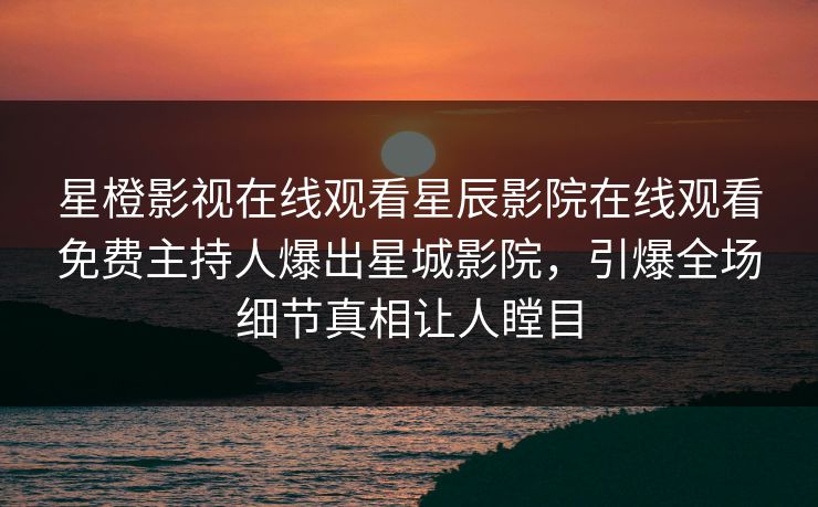 星橙影视在线观看星辰影院在线观看免费主持人爆出星城影院，引爆全场细节真相让人瞠目