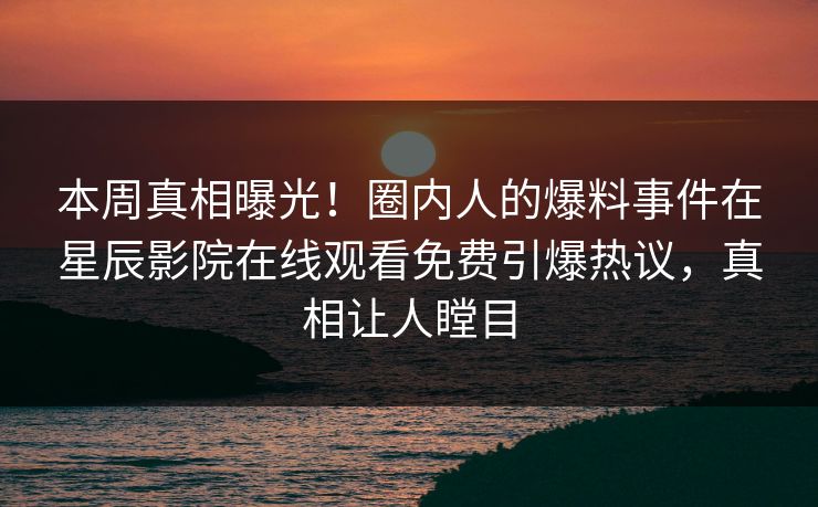 本周真相曝光！圈内人的爆料事件在星辰影院在线观看免费引爆热议，真相让人瞠目