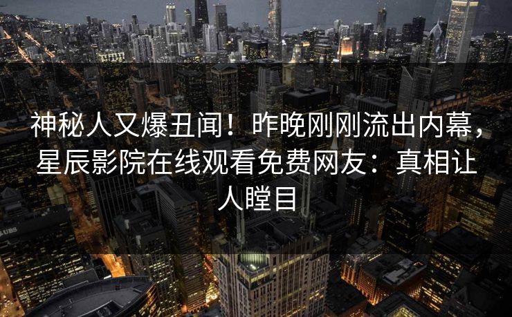 神秘人又爆丑闻！昨晚刚刚流出内幕，星辰影院在线观看免费网友：真相让人瞠目