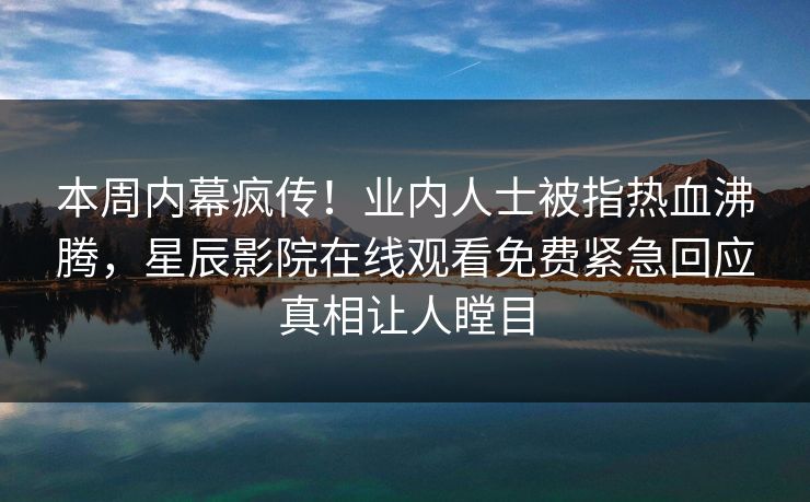 本周内幕疯传！业内人士被指热血沸腾，星辰影院在线观看免费紧急回应真相让人瞠目