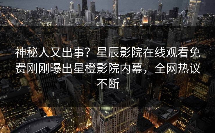 神秘人又出事？星辰影院在线观看免费刚刚曝出星橙影院内幕，全网热议不断