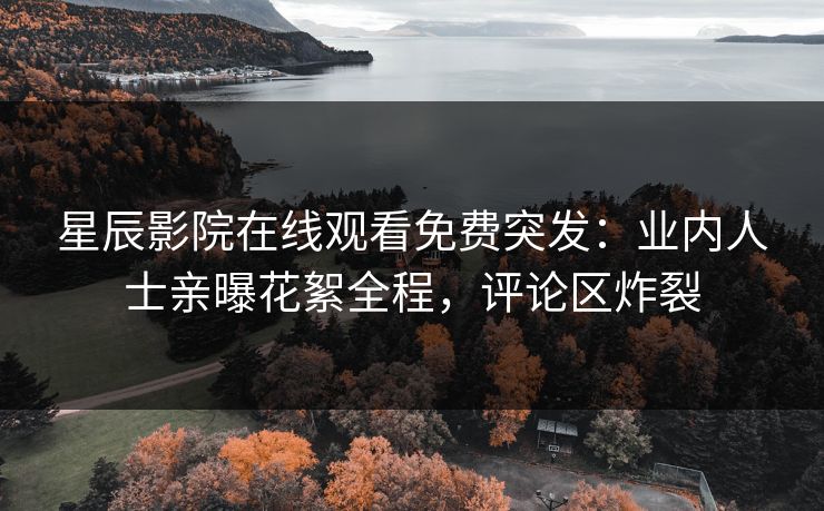 星辰影院在线观看免费突发：业内人士亲曝花絮全程，评论区炸裂