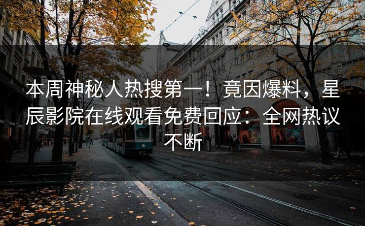 本周神秘人热搜第一！竟因爆料，星辰影院在线观看免费回应：全网热议不断