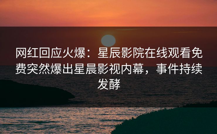 网红回应火爆：星辰影院在线观看免费突然爆出星晨影视内幕，事件持续发酵