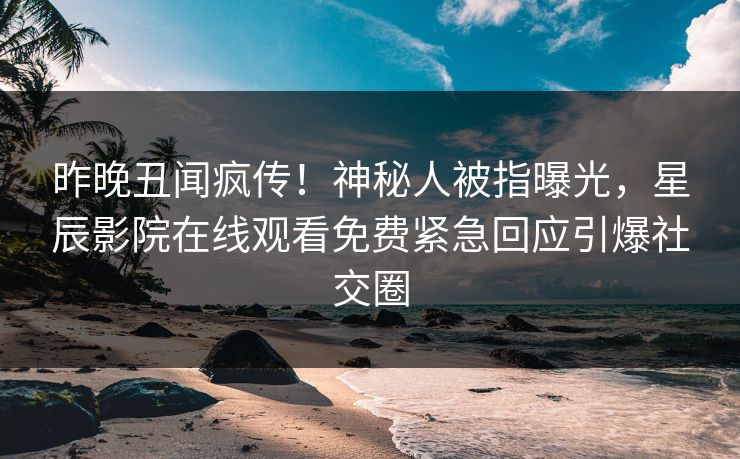 昨晚丑闻疯传！神秘人被指曝光，星辰影院在线观看免费紧急回应引爆社交圈