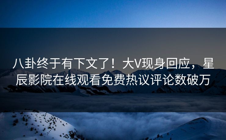 八卦终于有下文了！大V现身回应，星辰影院在线观看免费热议评论数破万