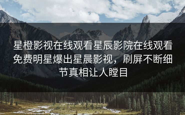 星橙影视在线观看星辰影院在线观看免费明星爆出星晨影视，刷屏不断细节真相让人瞠目