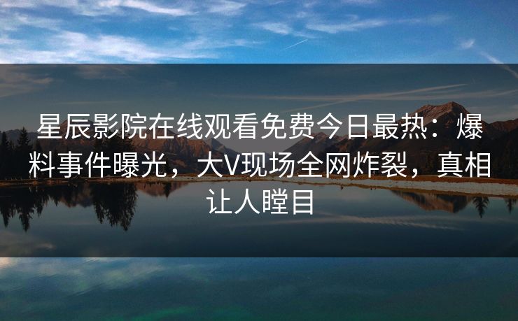 星辰影院在线观看免费今日最热：爆料事件曝光，大V现场全网炸裂，真相让人瞠目