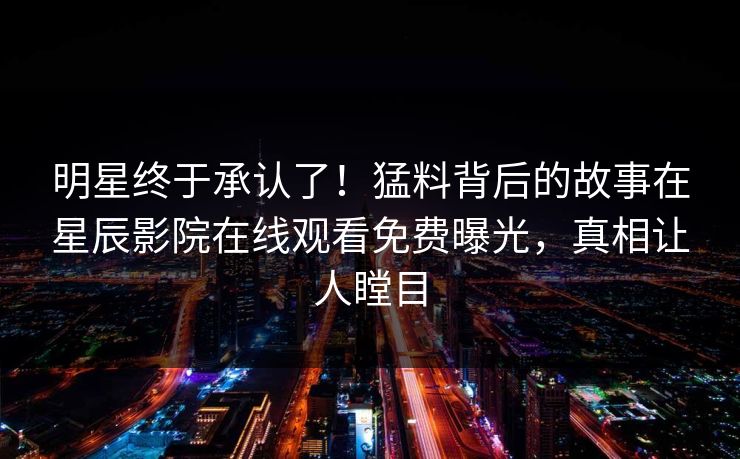 明星终于承认了！猛料背后的故事在星辰影院在线观看免费曝光，真相让人瞠目