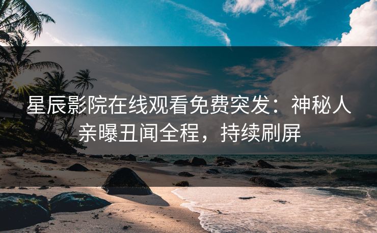 星辰影院在线观看免费突发：神秘人亲曝丑闻全程，持续刷屏